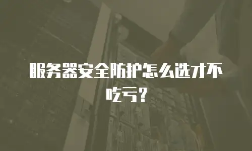 服务器安全防护怎么选才不吃亏？