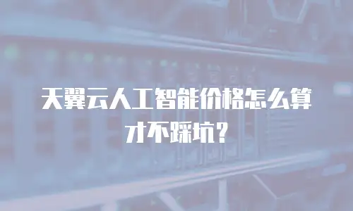 天翼云人工智能价格怎么算才不踩坑？