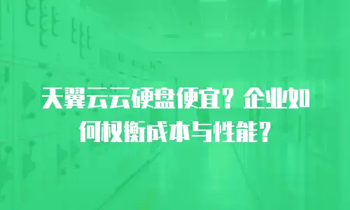 天翼云云硬盘便宜？企业如何权衡成本与性能？