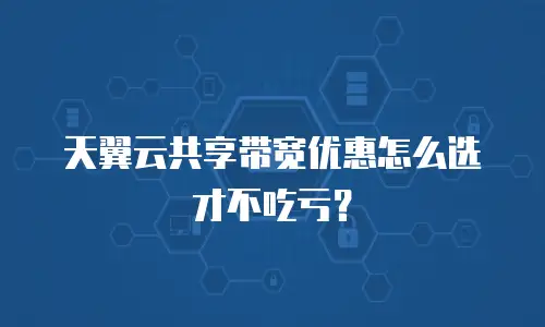 天翼云共享带宽优惠怎么选才不吃亏？