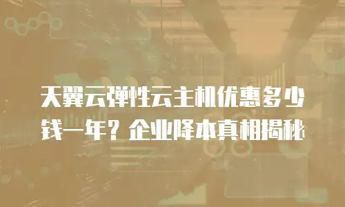天翼云弹性云主机优惠多少钱一年？企业降本真相揭秘