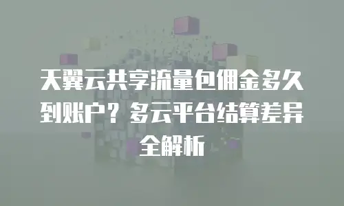 天翼云共享流量包佣金多久到账户？多云平台结算差异全解析
