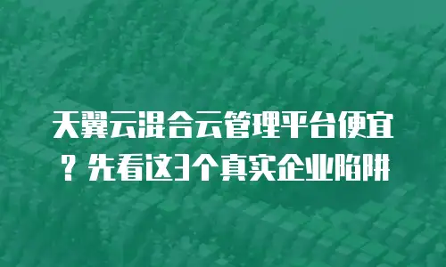 天翼云混合云管理平台便宜？先看这3个真实企业陷阱