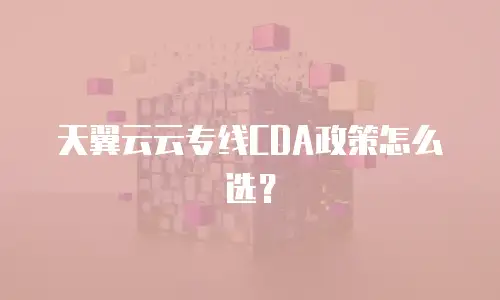 天翼云云专线CDA政策怎么选？