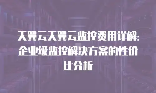 天翼云天翼云监控费用详解：企业级监控解决方案的性价比分析