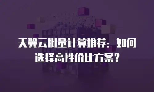 天翼云批量计算推荐：如何选择高性价比方案？