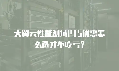 天翼云性能测试PTS优惠怎么选才不吃亏？