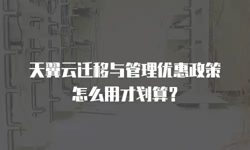 天翼云迁移与管理优惠政策怎么用才划算？