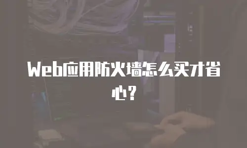 Web应用防火墙怎么买才省心？