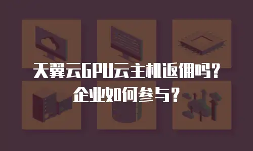 天翼云GPU云主机返佣吗？企业如何参与？