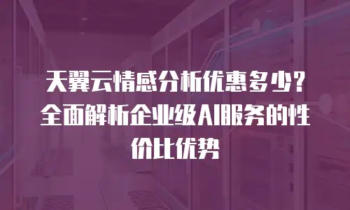 天翼云情感分析优惠多少？全面解析企业级AI服务的性价比优势