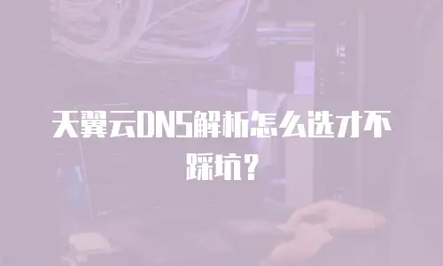 天翼云DNS解析怎么选才不踩坑？