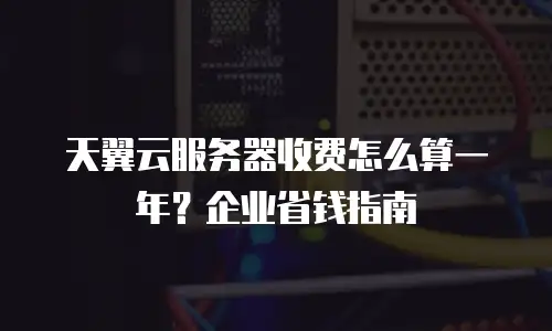 天翼云服务器收费怎么算一年？企业省钱指南