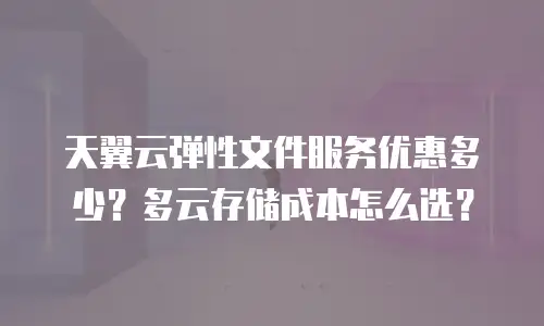 天翼云弹性文件服务优惠多少？多云存储成本怎么选？