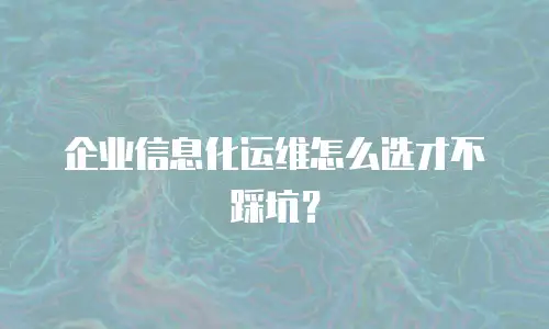 企业信息化运维怎么选才不踩坑？