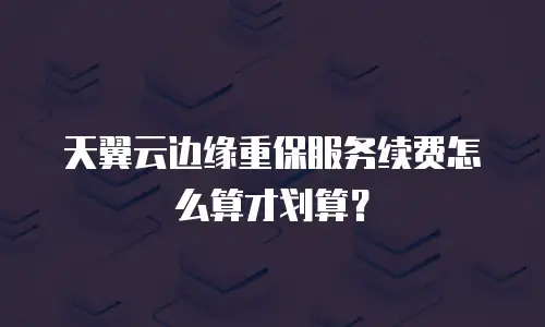 天翼云边缘重保服务续费怎么算才划算？