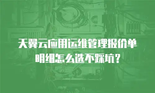天翼云应用运维管理报价单明细怎么选不踩坑？