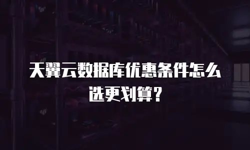 天翼云数据库优惠条件怎么选更划算？