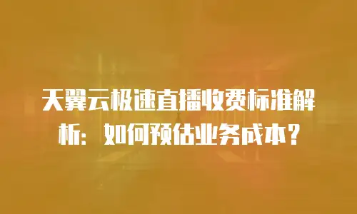 天翼云极速直播收费标准解析：如何预估业务成本？