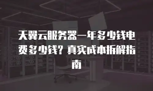 天翼云服务器一年多少钱电费多少钱？真实成本拆解指南
