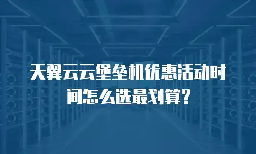 天翼云云堡垒机优惠活动时间怎么选最划算？