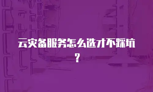 云灾备服务怎么选才不踩坑？