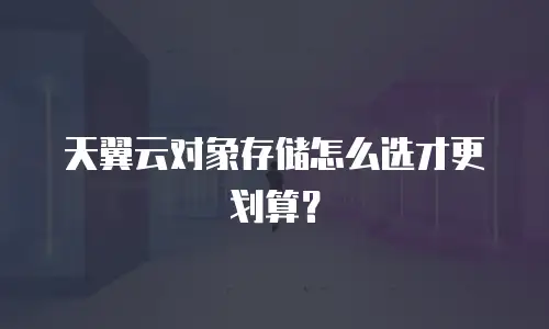 天翼云对象存储怎么选才更划算？