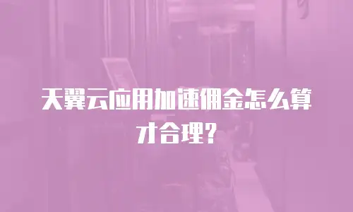 天翼云应用加速佣金怎么算才合理？