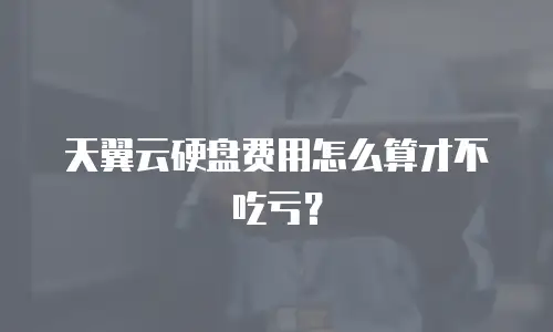 天翼云硬盘费用怎么算才不吃亏？