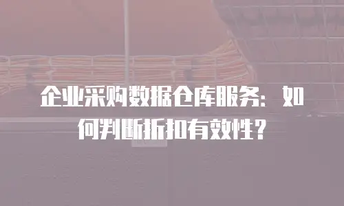 企业采购数据仓库服务：如何判断折扣有效性？
