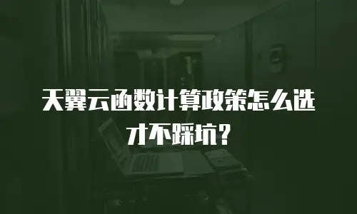 天翼云函数计算政策怎么选才不踩坑？