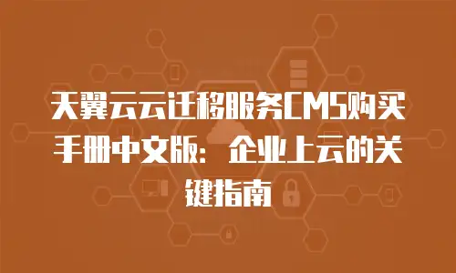 天翼云云迁移服务CMS购买手册中文版：企业上云的关键指南
