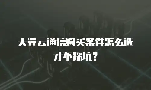 天翼云通信购买条件怎么选才不踩坑？