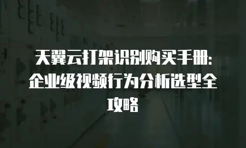 天翼云打架识别购买手册：企业级视频行为分析选型全攻略