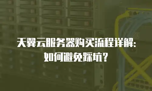 天翼云服务器购买流程详解：如何避免踩坑？