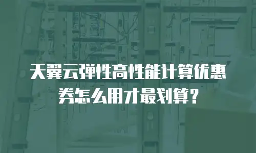 天翼云弹性高性能计算优惠券怎么用才最划算？