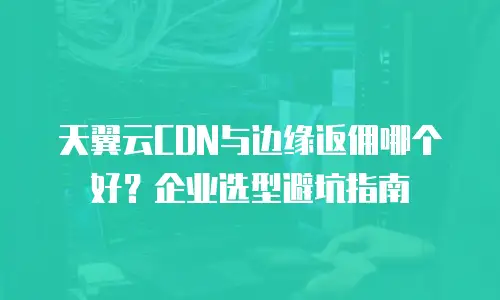 天翼云CDN与边缘返佣哪个好？企业选型避坑指南