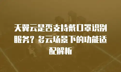 天翼云是否支持戴口罩识别服务？多云场景下的功能适配解析