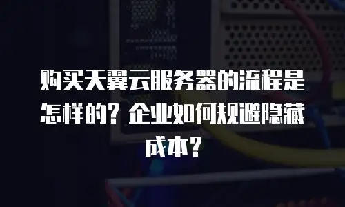 购买天翼云服务器的流程是怎样的？企业如何规避隐藏成本？