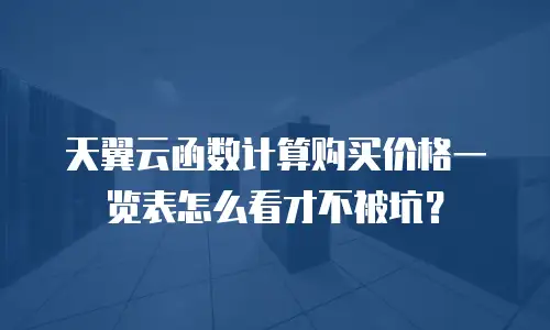 天翼云函数计算购买价格一览表怎么看才不被坑？