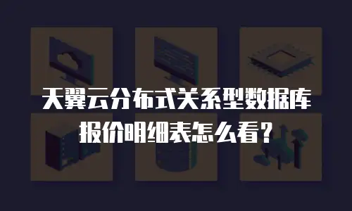 天翼云分布式关系型数据库报价明细表怎么看？