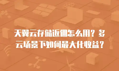 天翼云存储返佣怎么用？多云场景下如何最大化收益？