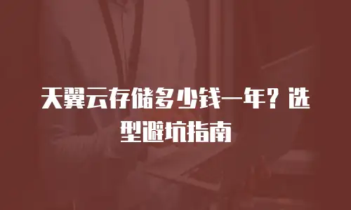 天翼云存储多少钱一年？选型避坑指南
