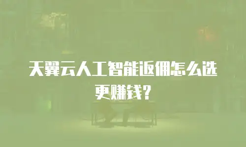 天翼云人工智能返佣怎么选更赚钱？
