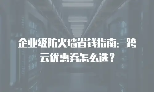企业级防火墙省钱指南：跨云优惠券怎么选？