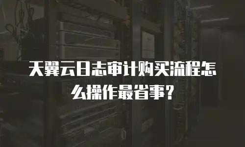 天翼云日志审计购买流程怎么操作最省事？