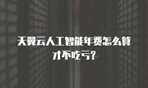 天翼云人工智能年费怎么算才不吃亏？