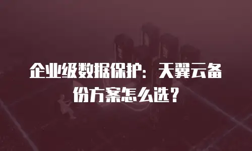 企业级数据保护：天翼云备份方案怎么选？