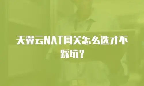 天翼云NAT网关怎么选才不踩坑？