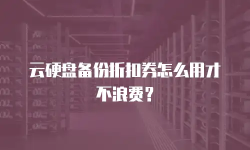 云硬盘备份折扣券怎么用才不浪费？